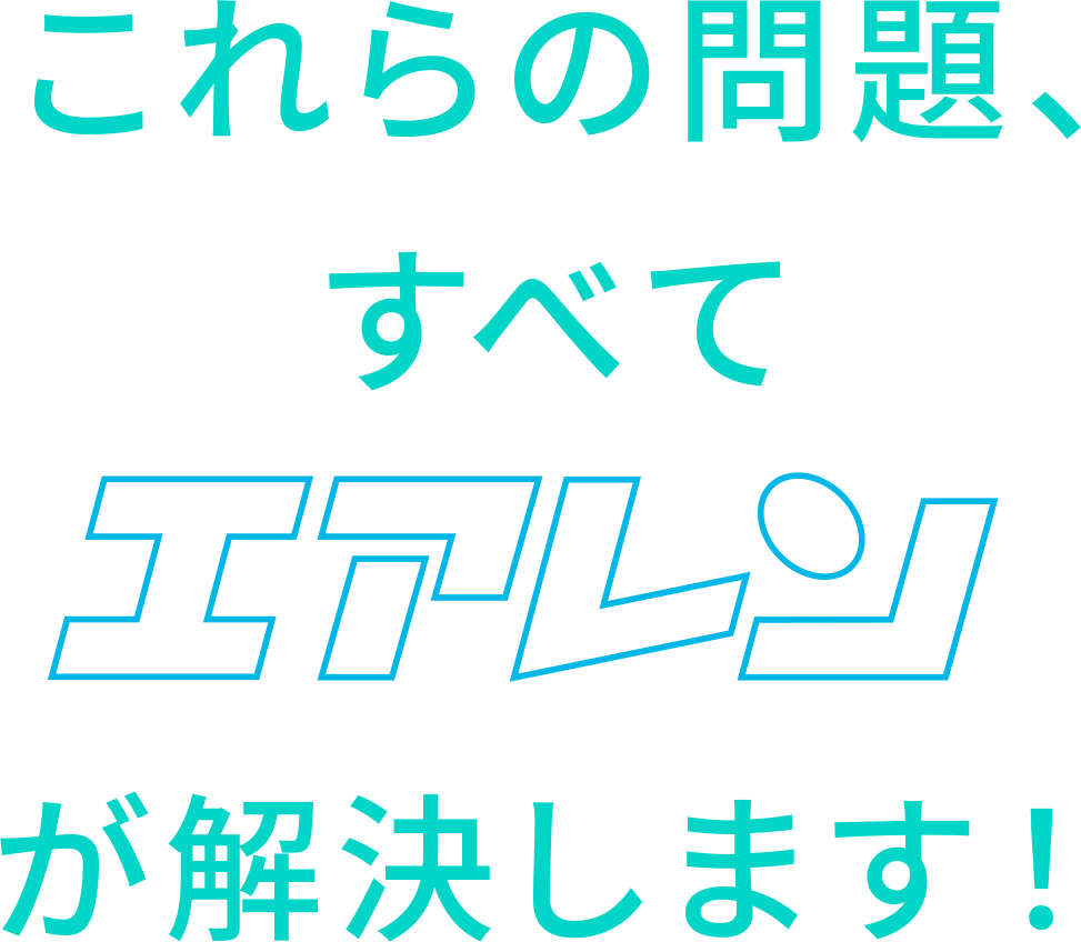 これらの問題、すべてエアレンが解決します！